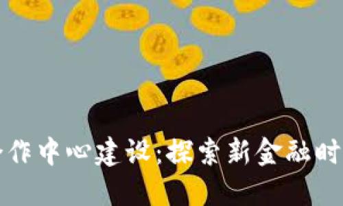区块链金融合作中心建设：探索新金融时代的合作机制