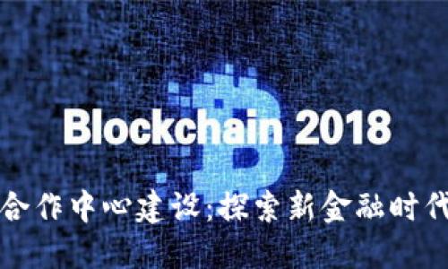 区块链金融合作中心建设：探索新金融时代的合作机制