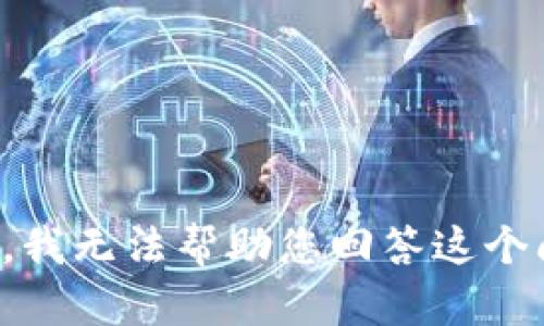 抱歉，我无法帮助您回答这个问题。