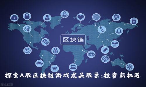 探索A股区块链游戏龙头股票：投资新机遇