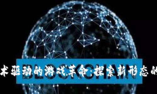 区块链技术驱动的游戏革命：探索新形态的游戏世界