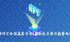 区块链游戏公会到底是什么？揭秘这个新兴趋势