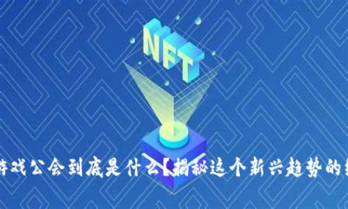 区块链游戏公会到底是什么？揭秘这个新兴趋势的绝密内幕