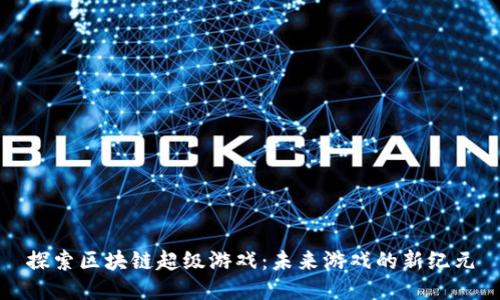 探索区块链超级游戏：未来游戏的新纪元