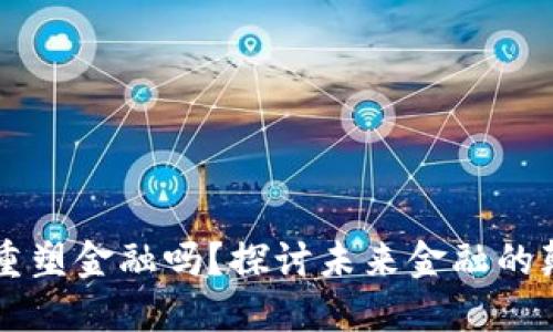 区块链能重塑金融吗？探讨未来金融的颠覆性变革