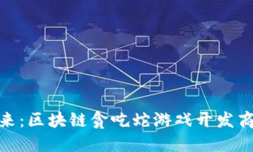 打造未来：区块链贪吃蛇游戏开发商的崛起