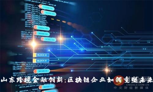 山东跨境金融创新：区块链企业如何重塑未来