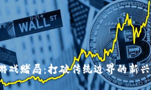  区块链游戏赌局：打破传统边界的新兴娱乐方式