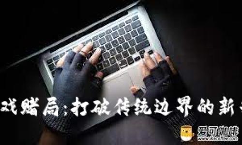  区块链游戏赌局：打破传统边界的新兴娱乐方式