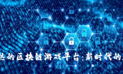 2023年最火热的区块链游戏平台：新时代的数字娱乐革命
