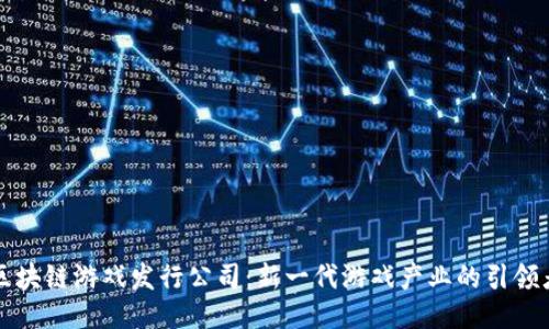 区块链游戏发行公司：新一代游戏产业的引领者