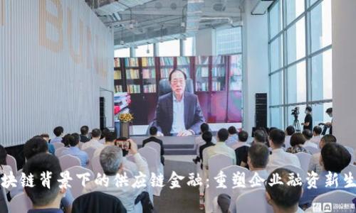 区块链背景下的供应链金融：重塑企业融资新生态