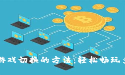 掌握区块链游戏切换的方法：轻松畅玩多款热门游戏