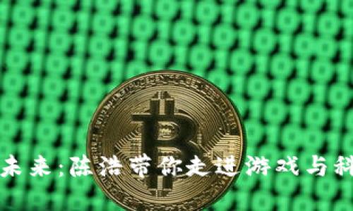 区块链游戏的未来：陈浩带你走进游戏与科技的完美融合