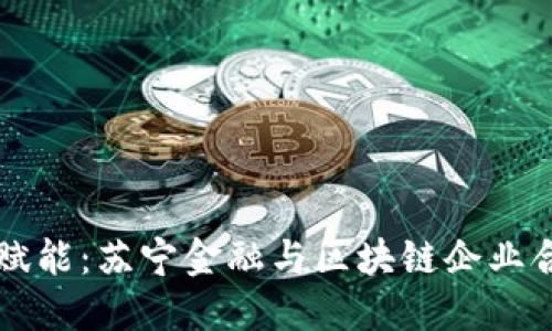 区块链技术赋能：苏宁金融与区块链企业合作协议签署