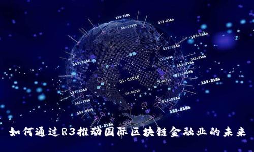 如何通过R3推动国际区块链金融业的未来