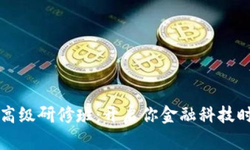 区块链金融高级研修班：开启你金融科技时代的第一步