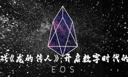 区块链游戏《龙的传人》：开启数字时代的传奇冒险