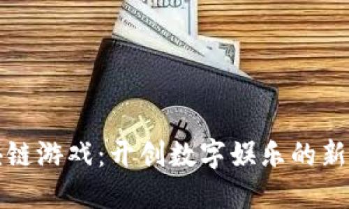 区块链游戏：开创数字娱乐的新时代