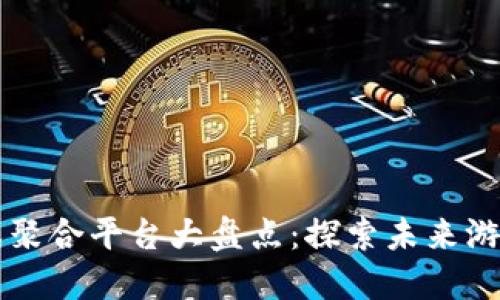 区块链游戏聚合平台大盘点：探索未来游戏的新世界