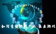 区块链技术如何重塑游戏产业：未来游戏的全新