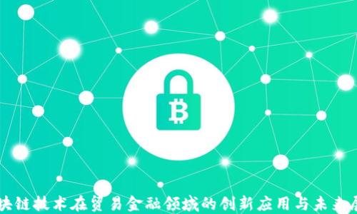 
区块链技术在贸易金融领域的创新应用与未来展望