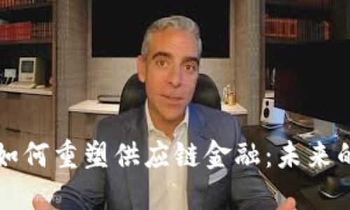 区块链技术如何重塑供应链金融：未来的机遇与挑战