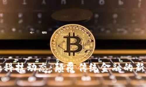 区块链金融科技动态：颠覆传统金融的新机遇与挑战