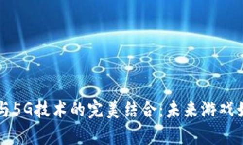 区块链游戏机与5G技术的完美结合：未来游戏娱乐的全新篇章