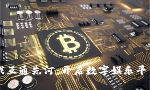 区块链游戏互通先河：开启数字娱乐平台的新纪元