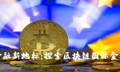 数字时代的金融新地标：探索区块链国际金融大厦的未来