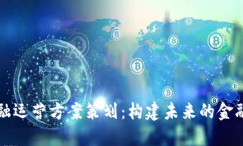 区块链金融运营方案策划：构建未来的金融生态系统