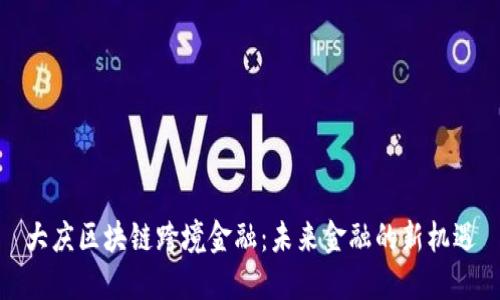 大庆区块链跨境金融：未来金融的新机遇
